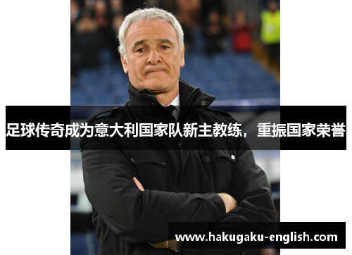 足球传奇成为意大利国家队新主教练，重振国家荣誉